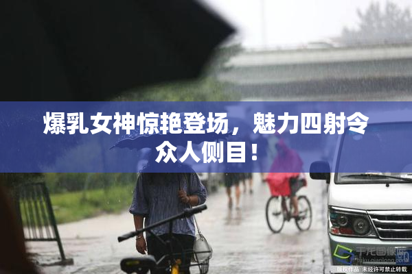 爆乳女神惊艳登场，魅力四射令众人侧目！