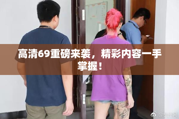 高清69重磅来袭，精彩内容一手掌握！