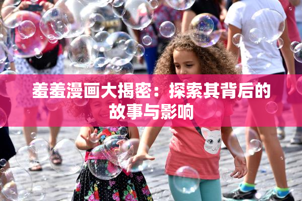 羞羞漫画大揭密：探索其背后的故事与影响