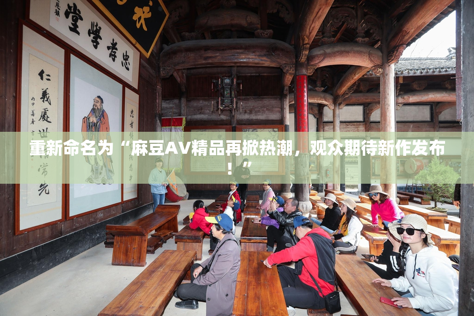 重新命名为“麻豆AV精品再掀热潮，观众期待新作发布！”