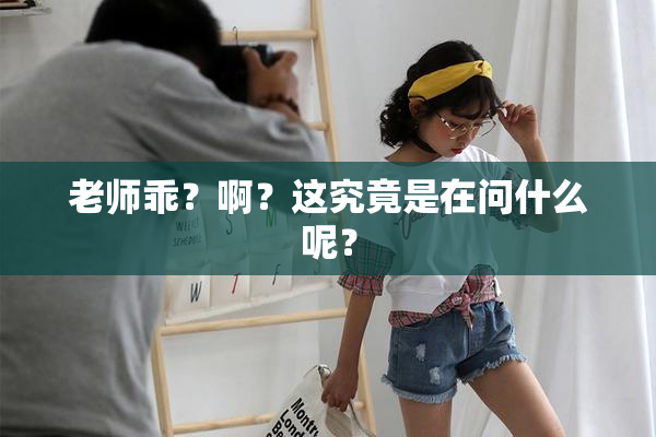 老师乖？啊？这究竟是在问什么呢？