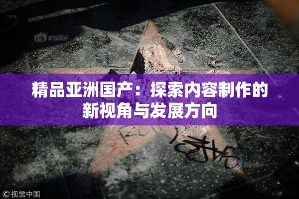 精品亚洲国产：探索内容制作的新视角与发展方向