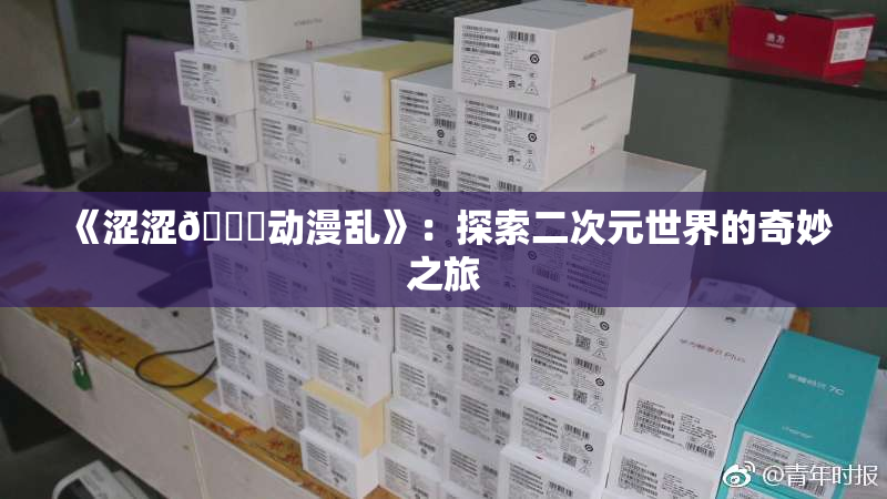 《涩涩🔞动漫乱》：探索二次元世界的奇妙之旅