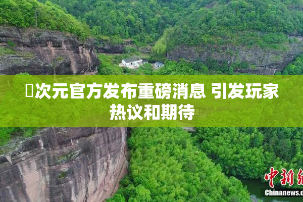 囧次元官方发布重磅消息 引发玩家热议和期待