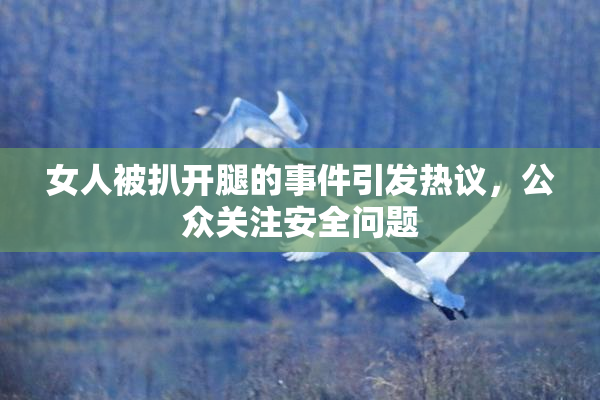 女人被扒开腿的事件引发热议，公众关注安全问题