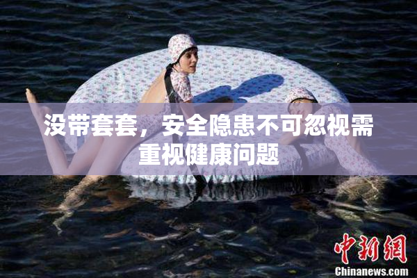 没带套套，安全隐患不可忽视需重视健康问题