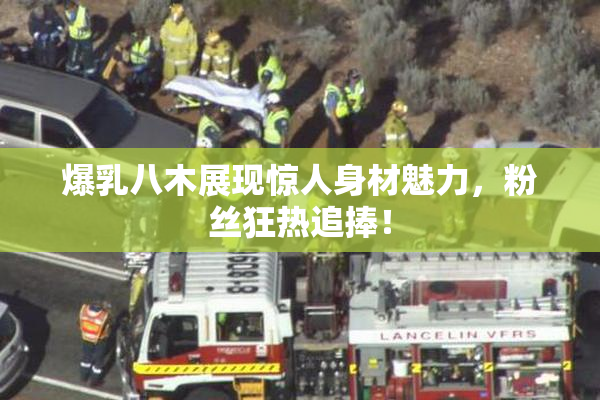 爆乳八木展现惊人身材魅力，粉丝狂热追捧！