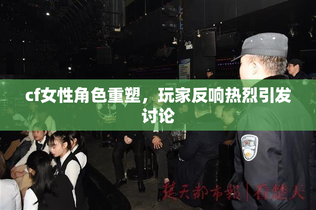 cf女性角色重塑，玩家反响热烈引发讨论