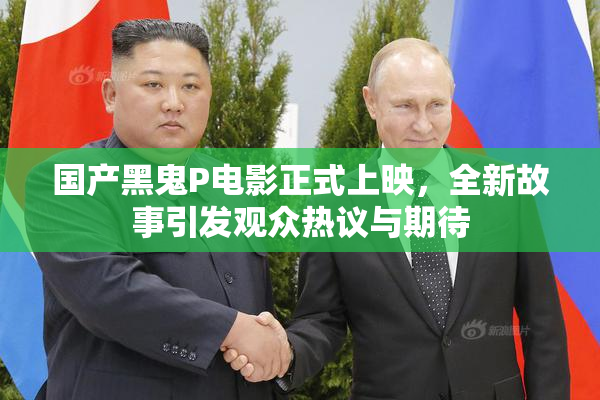 国产黑鬼P电影正式上映，全新故事引发观众热议与期待