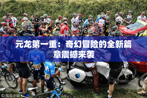 元龙第一重：奇幻冒险的全新篇章震撼来袭