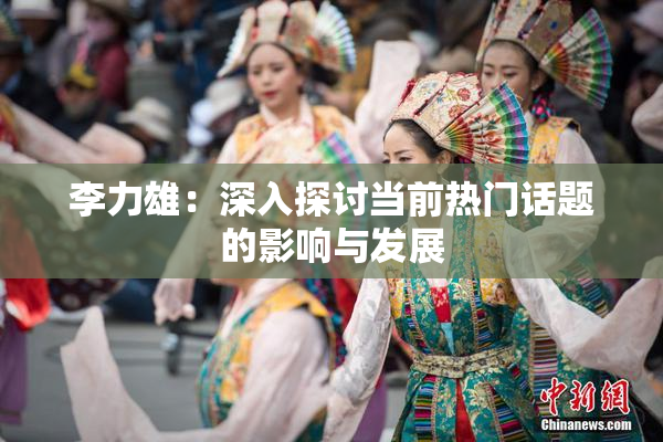 李力雄：深入探讨当前热门话题的影响与发展