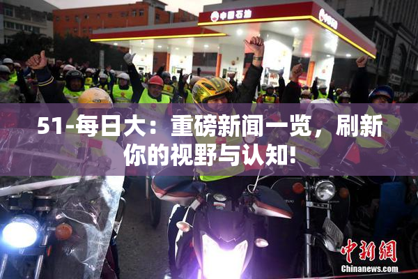 51-每日大：重磅新闻一览，刷新你的视野与认知!