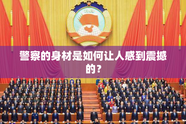 警察的身材是如何让人感到震撼的？