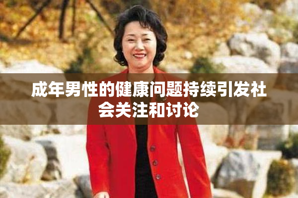 成年男性的健康问题持续引发社会关注和讨论