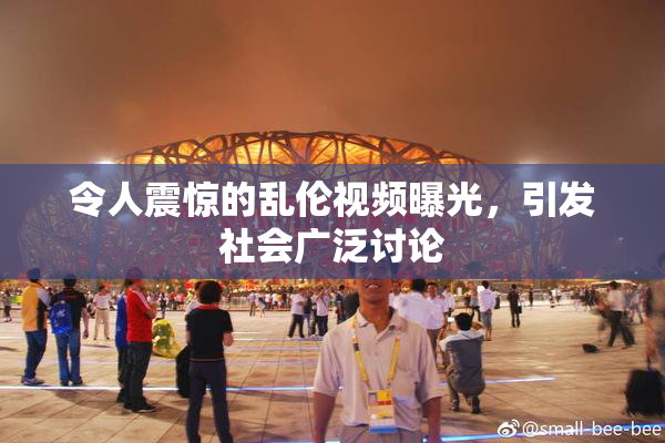 令人震惊的乱伦视频曝光，引发社会广泛讨论
