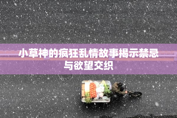 小草神的疯狂乱情故事揭示禁忌与欲望交织