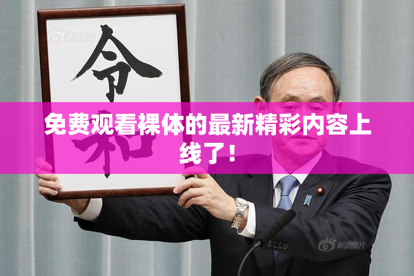 免费观看裸体的最新精彩内容上线了！