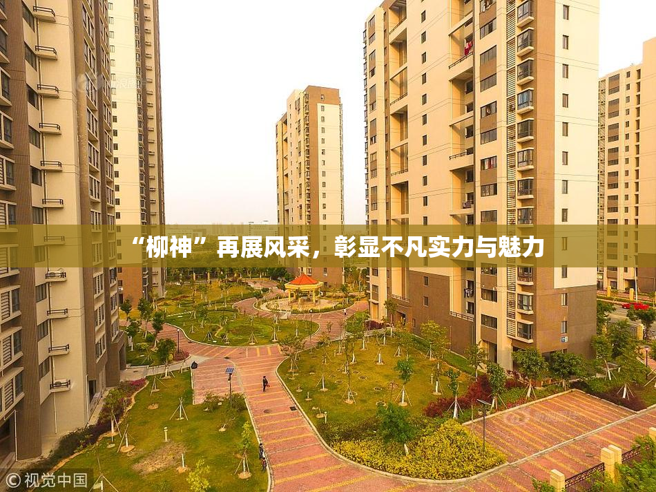 “柳神”再展风采，彰显不凡实力与魅力