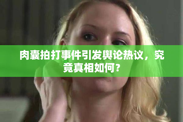 肉囊拍打事件引发舆论热议，究竟真相如何？