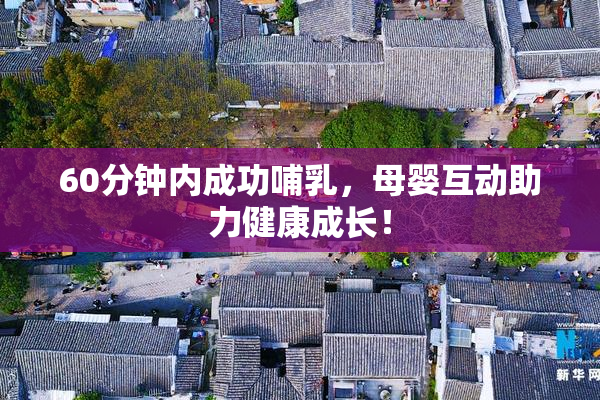 60分钟内成功哺乳，母婴互动助力健康成长！