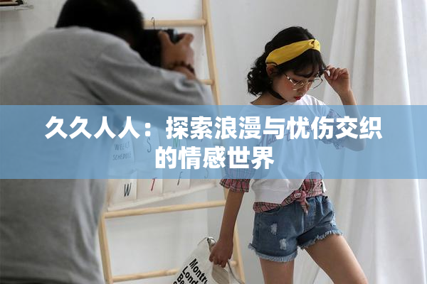 久久人人：探索浪漫与忧伤交织的情感世界