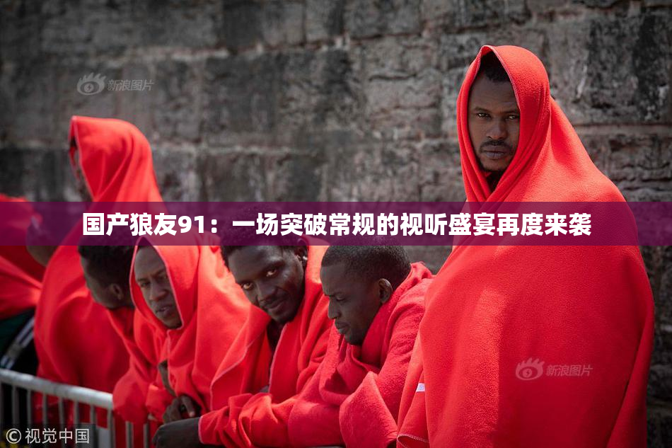 国产狼友91：一场突破常规的视听盛宴再度来袭