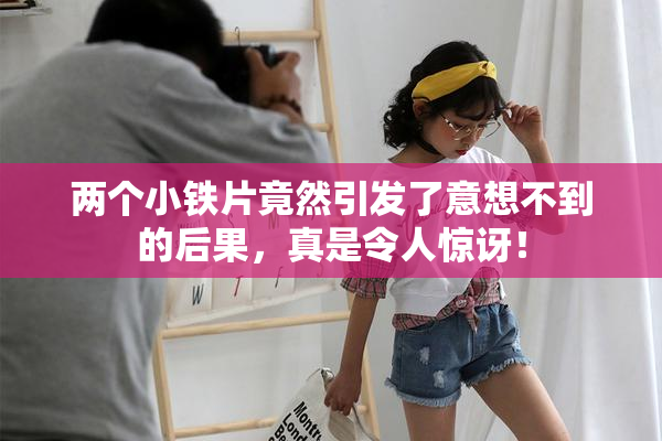 两个小铁片竟然引发了意想不到的后果，真是令人惊讶！