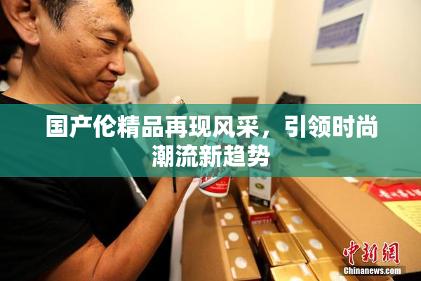 国产伦精品再现风采，引领时尚潮流新趋势