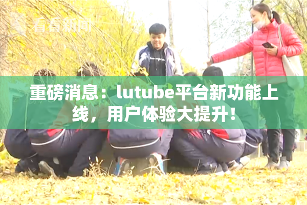 重磅消息：lutube平台新功能上线，用户体验大提升！