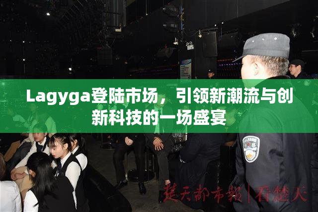 Lagyga登陆市场，引领新潮流与创新科技的一场盛宴