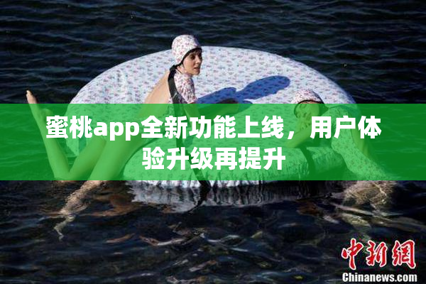 蜜桃app全新功能上线，用户体验升级再提升