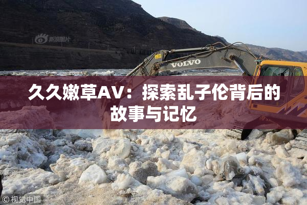 久久嫩草AV：探索乱子伦背后的故事与记忆