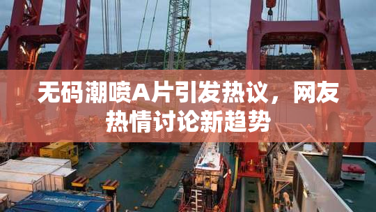 无码潮喷A片引发热议，网友热情讨论新趋势