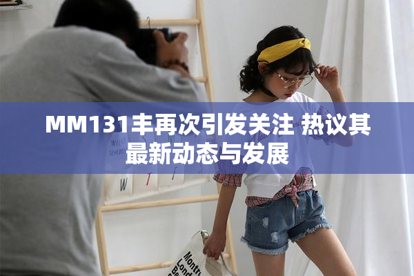 MM131丰再次引发关注 热议其最新动态与发展