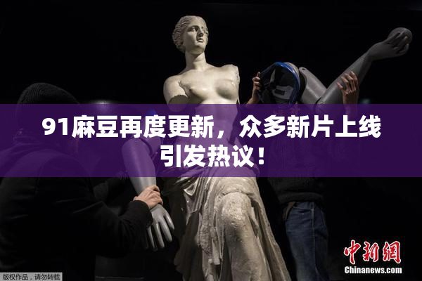 91麻豆再度更新，众多新片上线引发热议！
