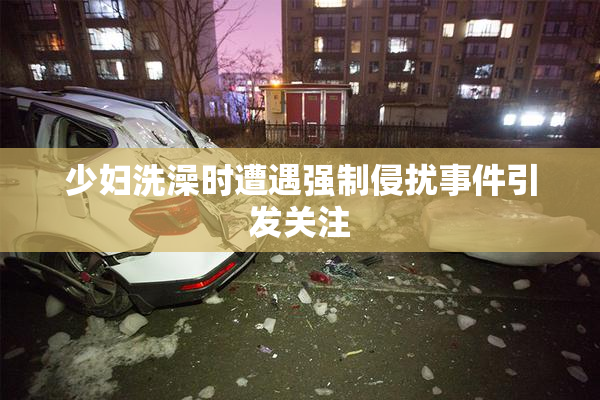 少妇洗澡时遭遇强制侵扰事件引发关注