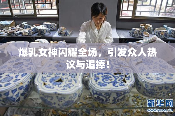爆乳女神闪耀全场，引发众人热议与追捧！