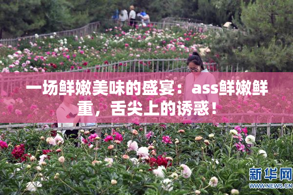 一场鲜嫩美味的盛宴：ass鲜嫩鲜重，舌尖上的诱惑！
