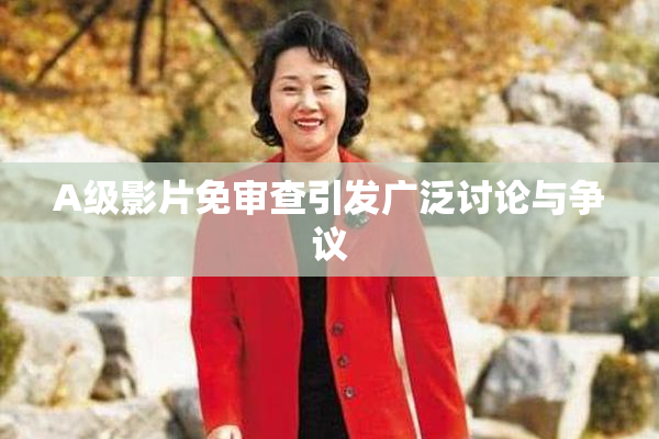 A级影片免审查引发广泛讨论与争议