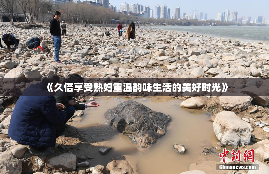 《久倍享受熟妇重温韵味生活的美好时光》