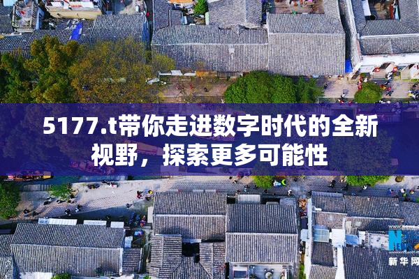 5177.t带你走进数字时代的全新视野，探索更多可能性