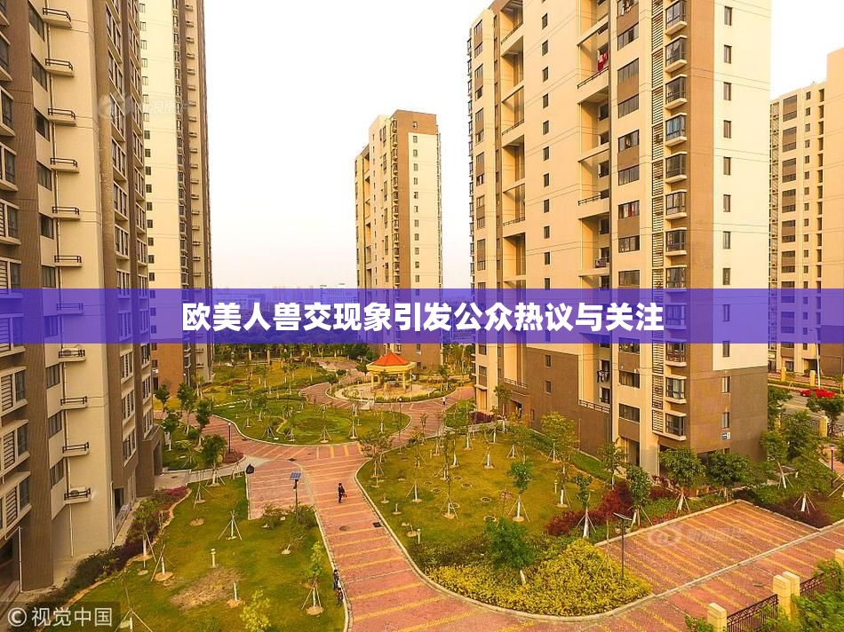 欧美人兽交现象引发公众热议与关注