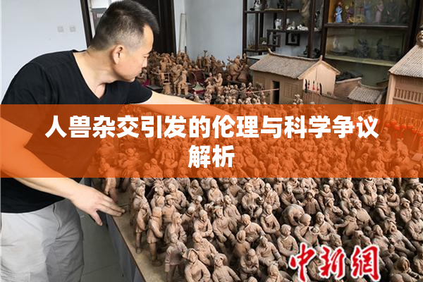 人兽杂交引发的伦理与科学争议解析