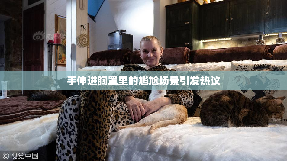 手伸进胸罩里的尴尬场景引发热议