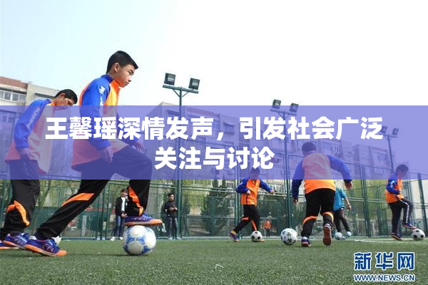 王馨瑶深情发声，引发社会广泛关注与讨论