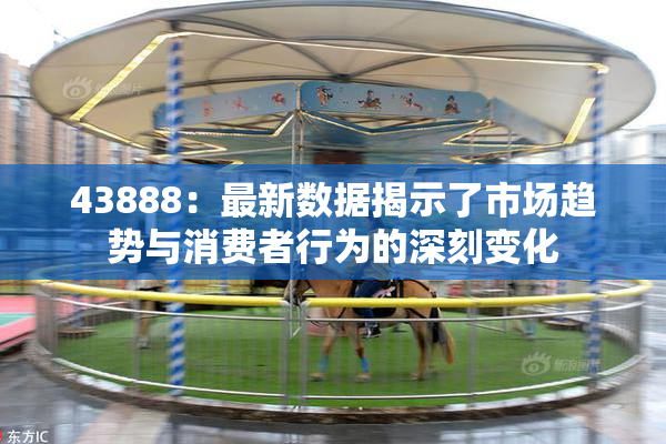 43888：最新数据揭示了市场趋势与消费者行为的深刻变化