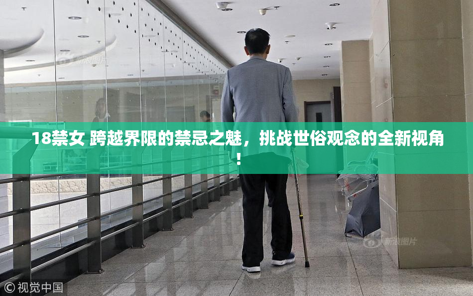 18禁女 跨越界限的禁忌之魅，挑战世俗观念的全新视角！