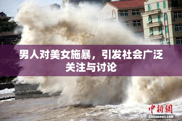 男人对美女施暴，引发社会广泛关注与讨论