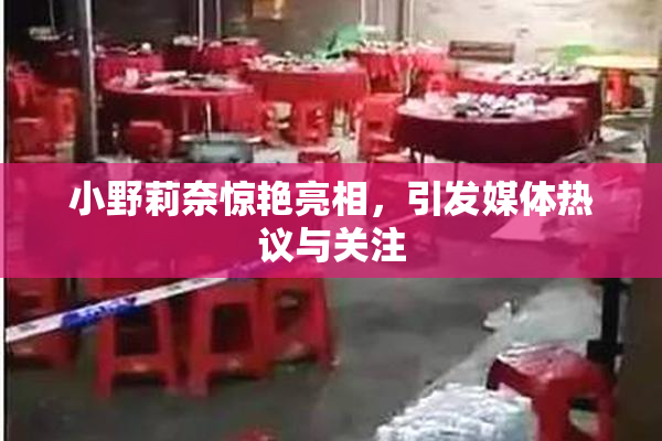 小野莉奈惊艳亮相，引发媒体热议与关注