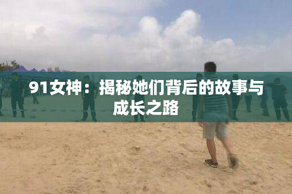 91女神：揭秘她们背后的故事与成长之路